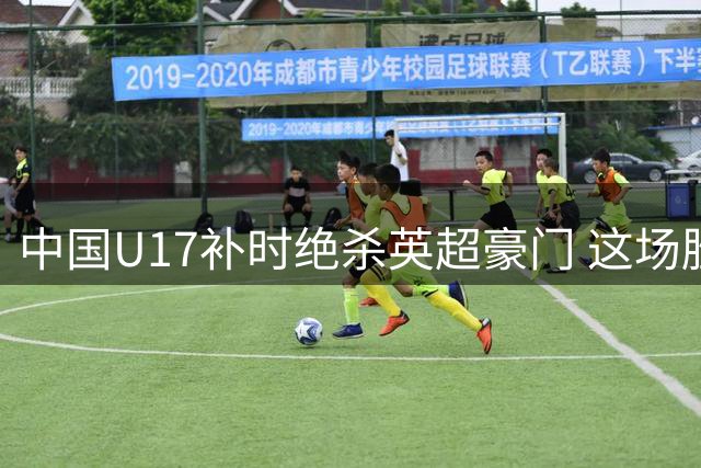 中国U17补时绝杀英超豪门 这场胜利揭开青训哪些新可能？