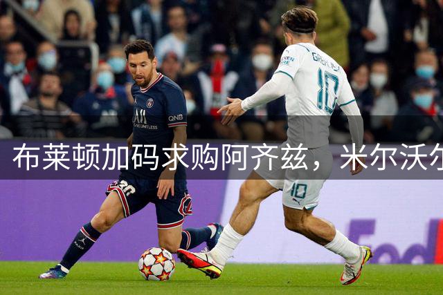 布莱顿加码求购阿齐兹，米尔沃尔嫌报价过低
