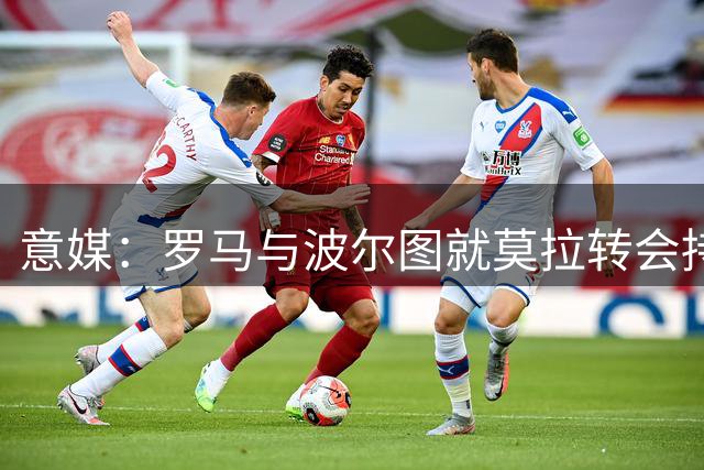 意媒：罗马与波尔图就莫拉转会持续磋商 总价或达5000万欧