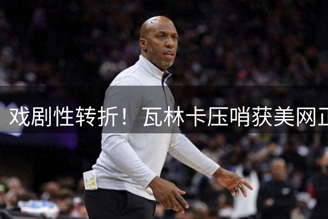 戏剧性转折！瓦林卡压哨获美网正赛资格