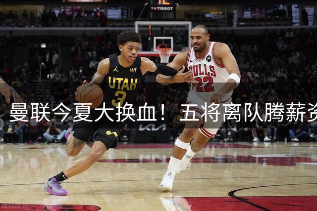 曼联今夏大换血！五将离队腾薪资 三新援火速加盟