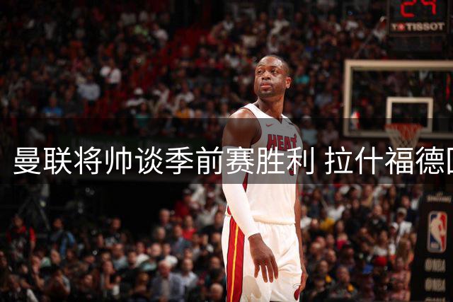 曼联将帅谈季前赛胜利 拉什福德回归状态获认可