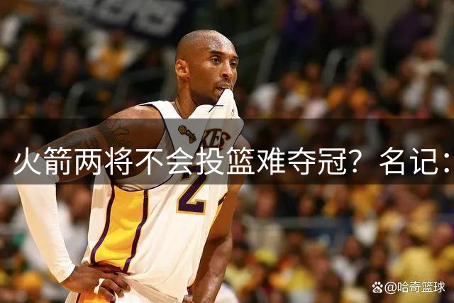 火箭两将不会投篮难夺冠？名记：至少一人必须开发三分