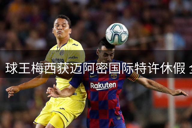 球王梅西获迈阿密国际特许休假 全力处理后事不设归期