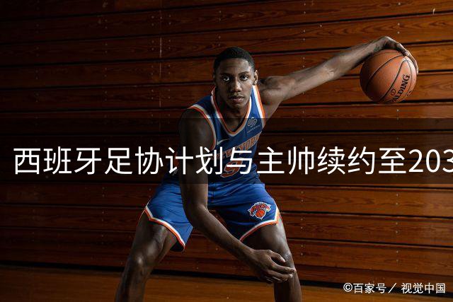 西班牙足协计划与主帅续约至2030世界杯