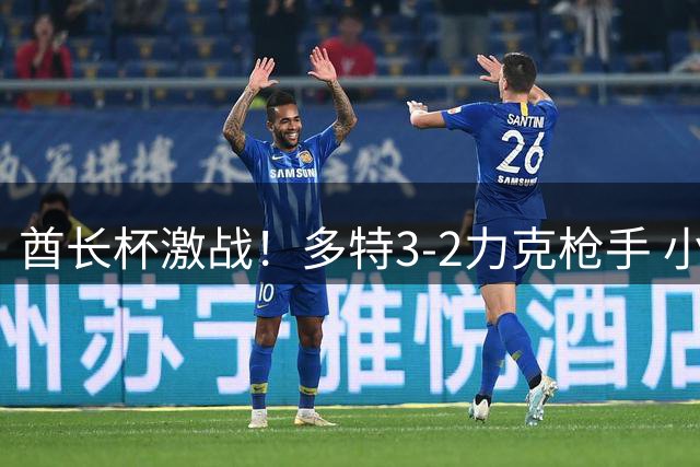酋长杯激战！多特3-2力克枪手 小将世界波+3人破门引燃伦敦夏夜