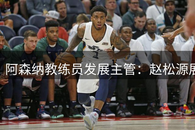 阿森纳教练员发展主管：赵松源展现职业潜质，未来3至4年持续考察