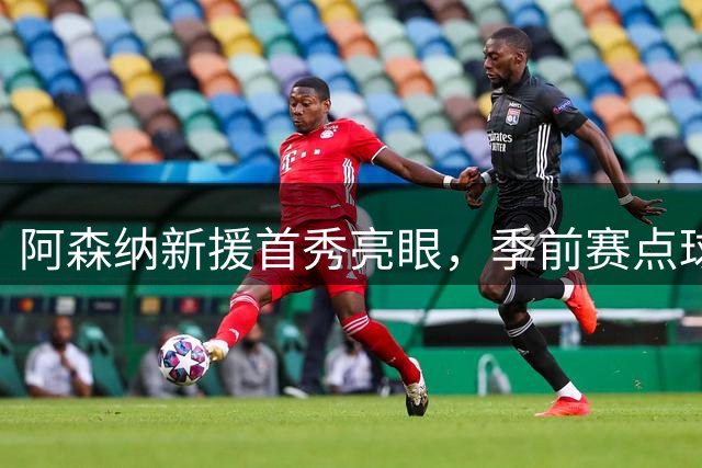 阿森纳新援首秀亮眼，季前赛点球取胜