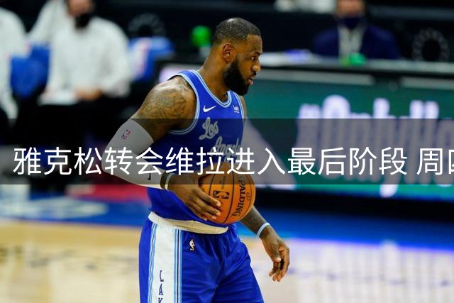 雅克松转会维拉进入最后阶段 周四敲定2031年长约