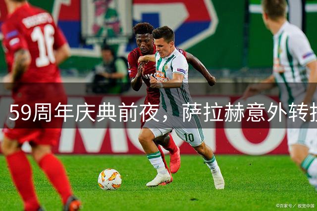 59周年庆典前夜，萨拉赫意外转投特拉布宗体育